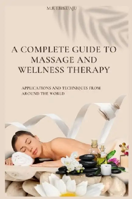 A Complete Guide to Massage Therapy: Applications and Techniques from Around the World by M. R. Ebikuaju