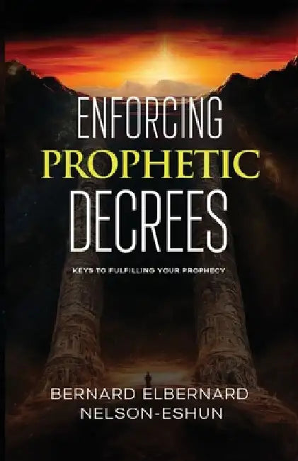 Enforcing Prophetic Decrees: Keys to Fulfilling Your Prophecy by Bernard Elbernard Nelson-Eshun