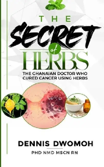 The Secret of Herbs: The Ghanaian Doctor Who Cured Cancer Using Herbs by Dennis Dwomoh