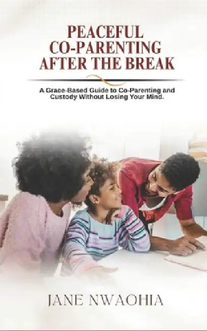 Peaceful Co-Parenting: After the Break: A Grace-Based Guide to Co-Parenting and Custody Without Losing Your Mind by Jane Nwaohia