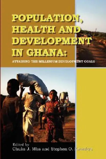 Population, Health and Development in Ghana. Attaining the Millenium Development Goals by Chuks J. Mba, Stephen O. Kwankye