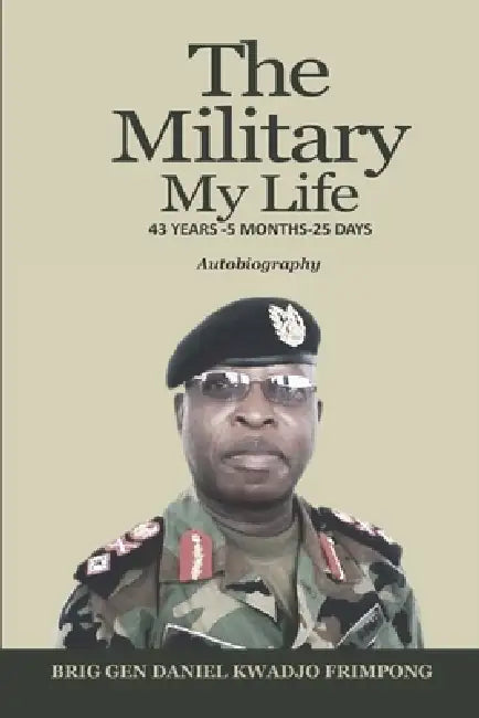 The Military, My Life: 43 Years - 5 Months - 25 Days by Daniel Kwadjo Frimpong