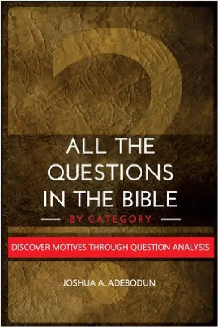 All The Questions In The Bible -By Category.: Discover Motives Through Question Analysis by Joshua a. Adebodun
