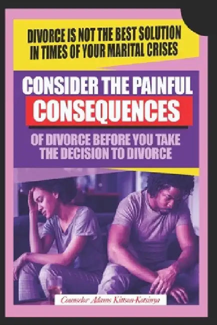 Consider the painful consequences of divorce before you make the decision to divorce: (Divorce is not the best solution in times of marital crises) by Counselor Adams Kittson-Kotsinya