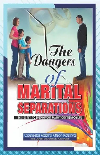 The Dangers of Marital Separation: The secrets to sustain your family together for life by Counselor Adams Kittson-Kotsinya