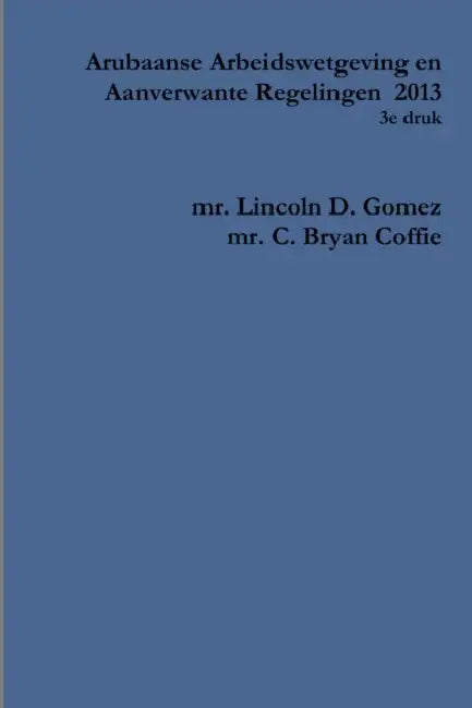 Arubaanse Arbeidswetgeving en Aanverwante Regelingen 2013 by Lincoln D. Gomez, C. Bryan a. Coffie