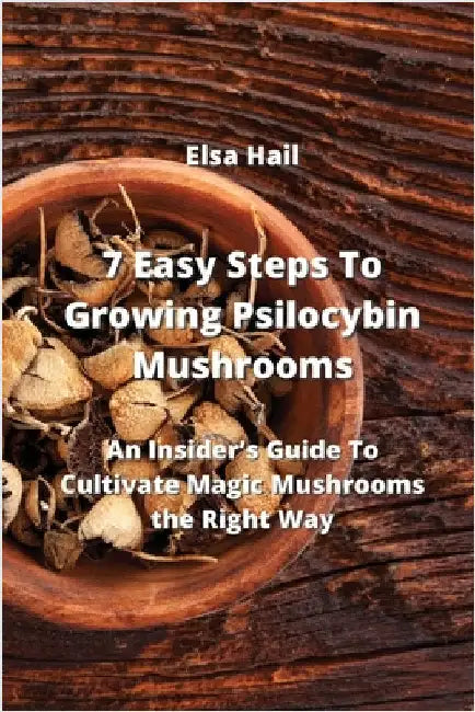 7 Easy Steps To Growing Psilocybin Mushrooms: An Insider's Guide To Cultivate Magic Mushrooms the Right Way by Elsa Hail