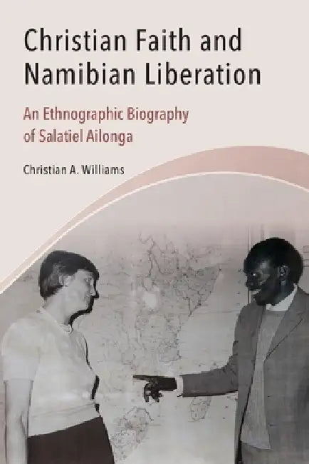 Christian Faith and Namibian Liberation: An Ethnographic Biography of Salatiel Ailonga. by Christian A. Williams