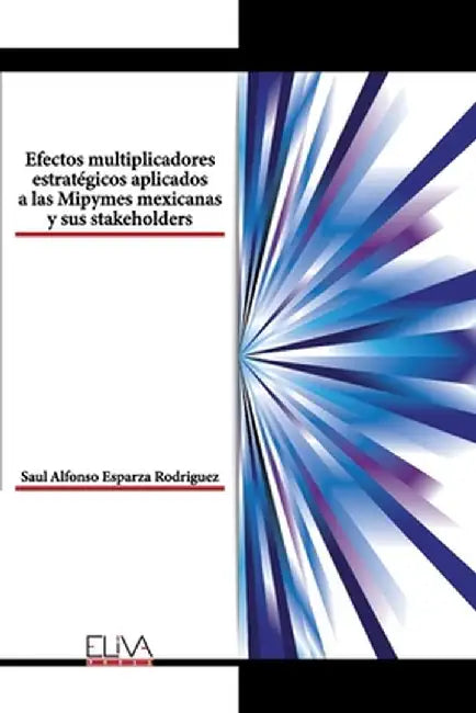 Efectos multiplicadores estratégicos aplicados a las Mipymes mexicanas y sus stakeholders by Saul Alfonso Esparza Rodriguez