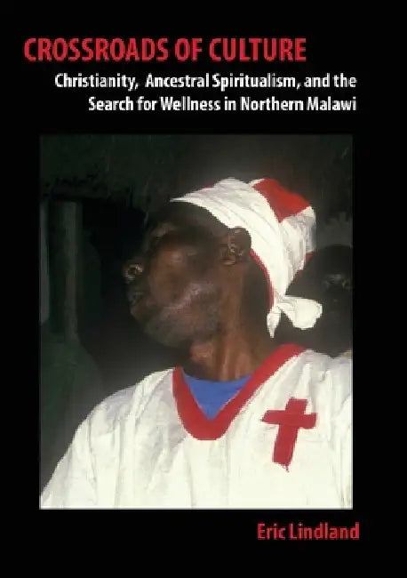 Crossroads of Culture: Christianity, Ancestral Spiritualism, and the Search for Wellness in Northern Malawi by Eric Lindland
