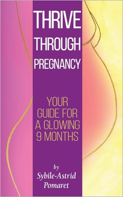 Thrive Through Pregnancy: Your guide for a glowing 9 months by Sybile-Astrid Pomaret