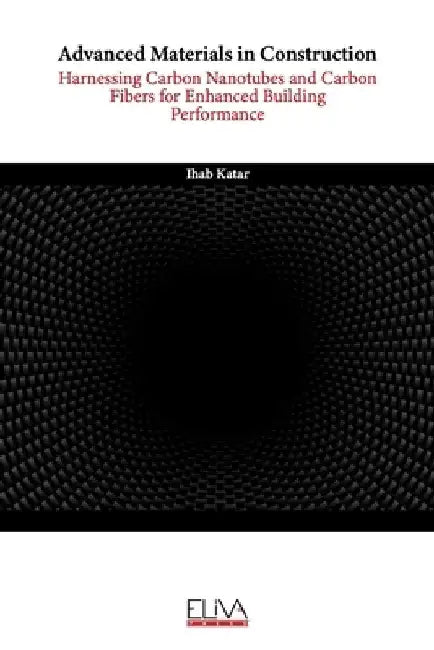 Advanced Materials in Construction: Harnessing Carbon Nanotubes and Carbon Fibers for Enhanced Building Performance by Ihab Katar