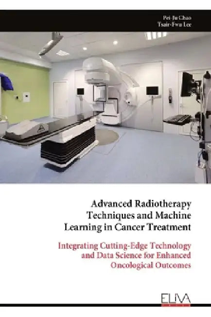 Advanced Radiotherapy Techniques and Machine Learning in Cancer Treatment: Integrating Cutting-Edge Technology and Data Science for Enhanced Oncologic by Tsair-Fwu Lee