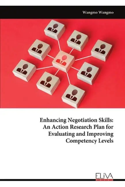 Enhancing Negotiation Skills: An Action Research Plan for Evaluating and Improving Competency Levels by Wangmo Wangmo