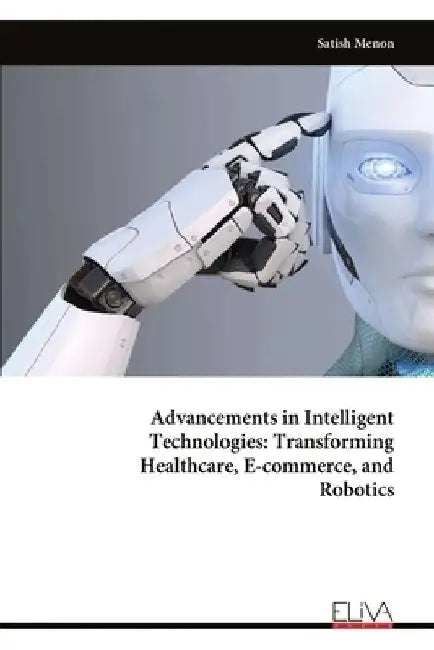 Advancements in Intelligent Technologies: Transforming Healthcare, E-commerce, and Robotics by Satish Menon