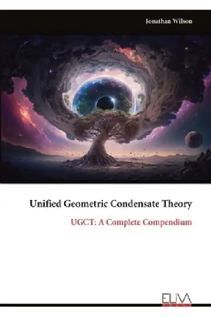 Unified Geometric Condensate Theory: UGCT: A Complete Compendium by Jonathan Wilson