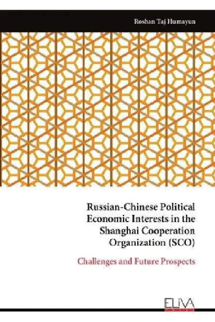 Russian-Chinese Political Economic Interests in the Shanghai Cooperation Organization (SCO): Challenges and Future Prospects by Roshan Taj Humayun