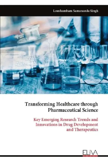 Transforming Healthcare through Pharmaceutical Science: Key Emerging Research Trends and Innovations in Drug Development and Therapeutics by Loushambam Samananda Singh