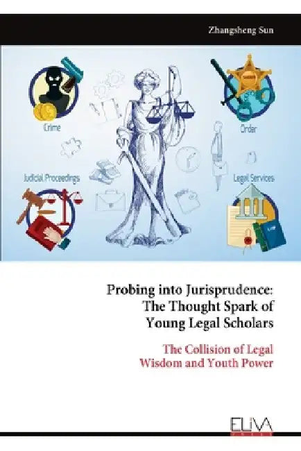 Probing into Jurisprudence: The Thought Spark of Young Legal Scholars: The Collision of Legal Wisdom and Youth Power by Zhangsheng Sun