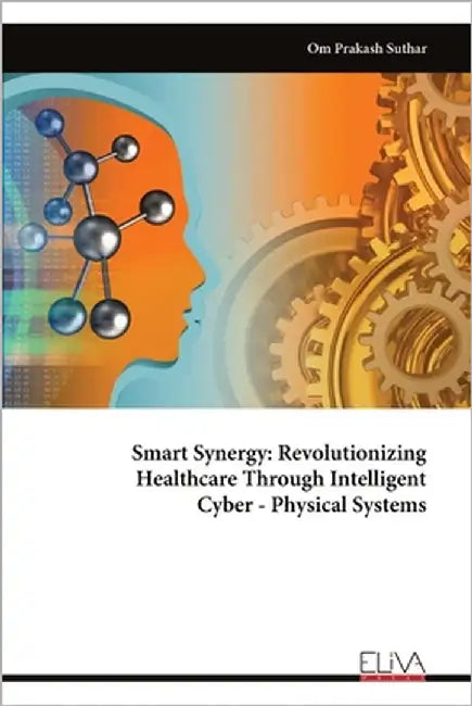 Smart Synergy: Revolutionizing Healthcare Through Intelligent Cyber - Physical Systems by Suthar, Om Prakash