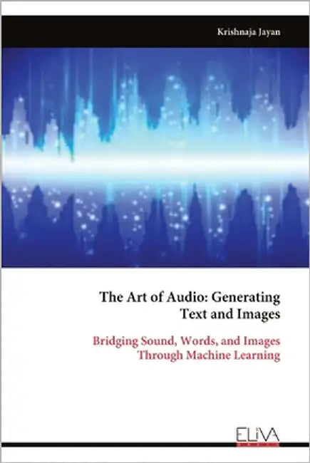 The Art of Audio: Generating Text and Images: Bridging Sound, Words, and Images Through Machine Learning by Jayan, Krishnaja
