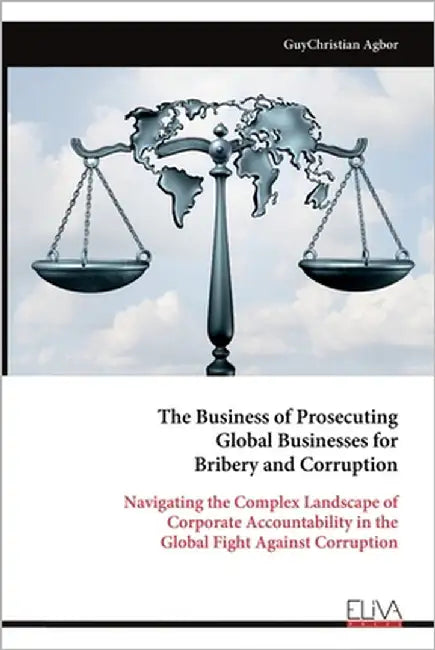 The Business of Prosecuting Global Businesses for Bribery and Corruption by Agbor, Guychristian