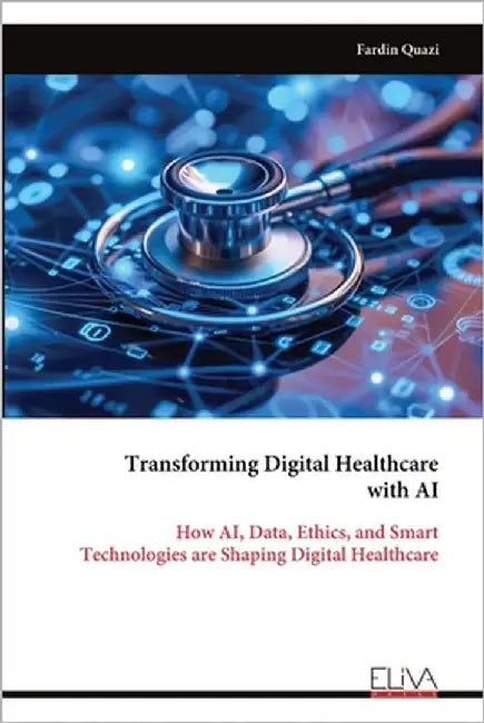 Transforming Digital Healthcare with AI: How AI, Data, Ethics, and Smart Technologies are Shaping Digital Healthcare by Quazi, Fardin