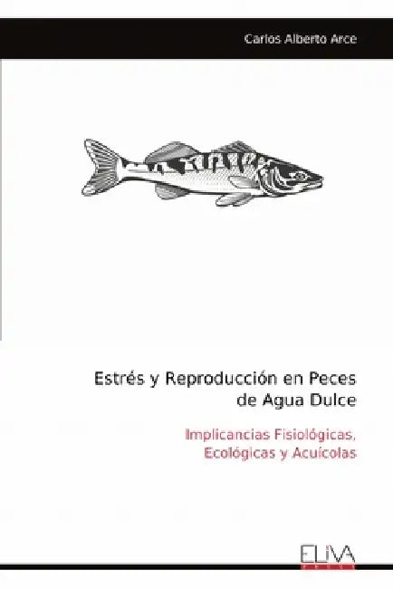 Estrés y Reproducción en Peces de Agua Dulce: Implicancias Fisiológicas, Ecológicas y Acuícolas by Carlos Alberto Arce