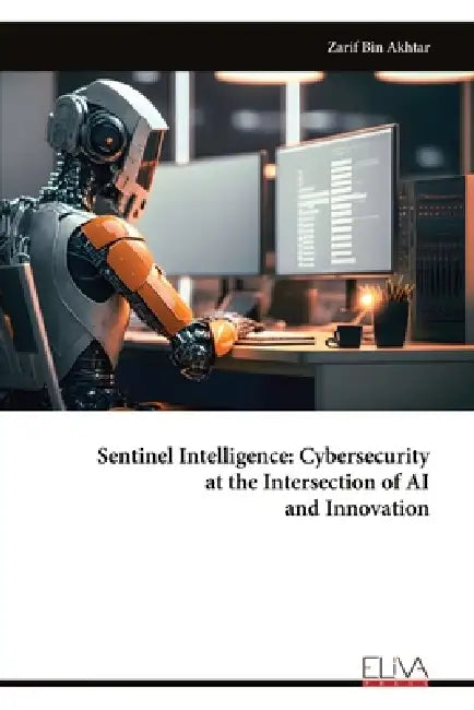 Sentinel Intelligence: Cybersecurity at the Intersection of AI and Innovation by Zarif Bin Akhtar