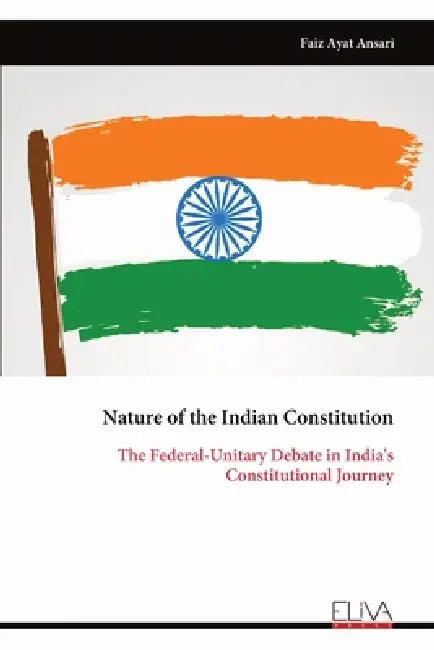 Nature of the Indian Constitution: The Federal-Unitary Debate in India's Constitutional Journey by Faiz Ayat Ansari