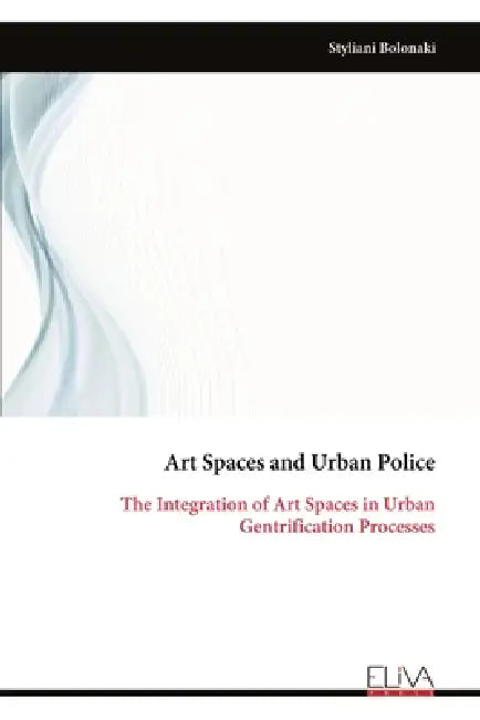 Art Spaces and Urban Police: The Integration of Art Spaces in Urban Gentrification Processes by Styliani Bolonaki