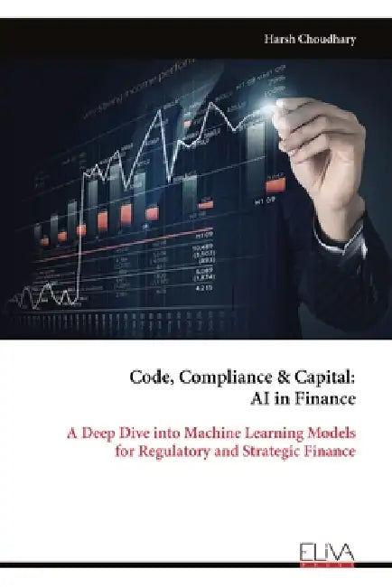 Code, Compliance & Capital: AI in Finance: A Deep Dive into Machine Learning Models for Regulatory and Strategic Finance by Harsh Choudhary