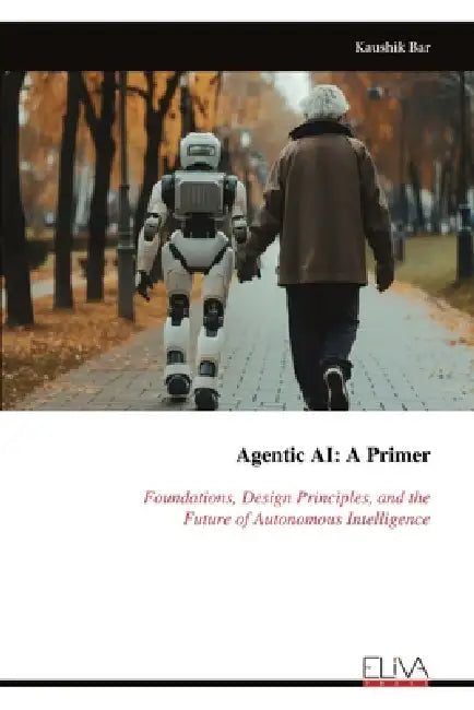 Agentic AI - A Primer: Foundations, Design Principles, and theFuture of Autonomous Intelligence by Kaushik Bar
