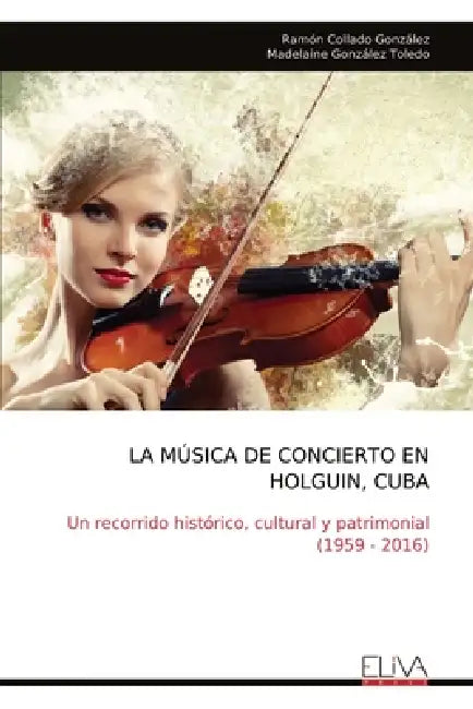 La Música de Concierto En Holguin, Cuba: Un recorrido histórico, cultural y patrimonial (1959 - 2016) by Ramón Collado González