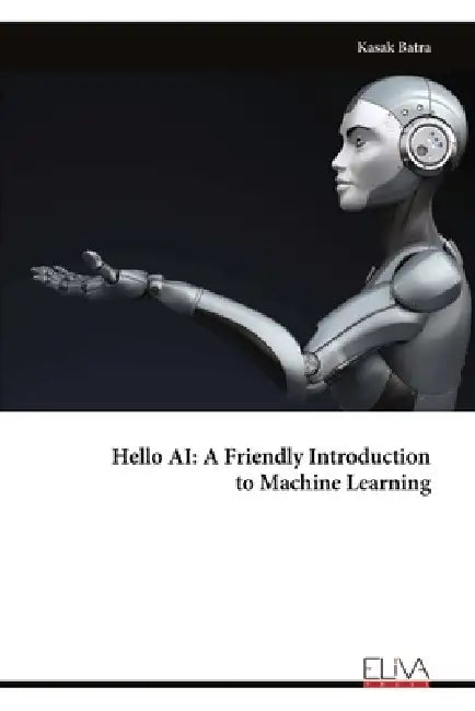 Hello AI: A Friendly Introduction to Machine Learning by Kasak Batra