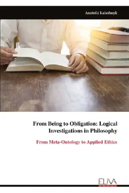 From Being to Obligation: Logical Investigations in Philosophy by Anatolii Kalashnyk