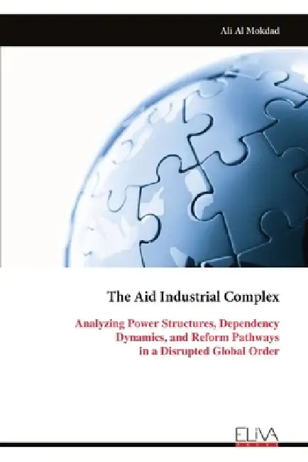 The Aid Industrial Complex: Analyzing Power Structures, Dependency Dynamics, and Reform Pathways in a Disrupted Global Order by Ali Al Mokdad
