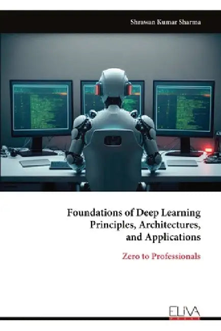 Foundations of Deep Learning Principles, Architectures, and Applications by Shrawan Kumar Sharma