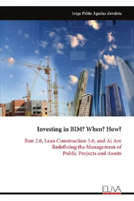 Investing in BIM? When? How?: Bim 2.0, Lean Construction 5.0, and Ai Are Redefining the Management of Public Projects and Assets by Jorge Pablo Aguilar Zavaleta