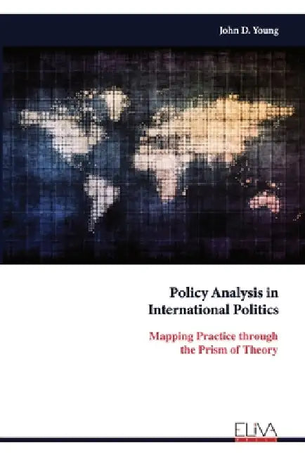 Policy Analysis in International Politics: Mapping Practice through the Prism of Theory by John D. Young