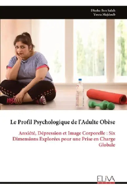 Le Profil Psychologique de l'Adulte Obèse: Anxiété, Dépression et Image Corporelle: Six Dimensions Explorées pour une Prise en Charge Globale by Dhoha Ben Salah