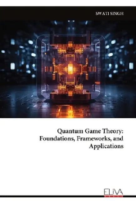Quantum Game Theory: Foundations, Frameworks, and Applications by Swati Singh