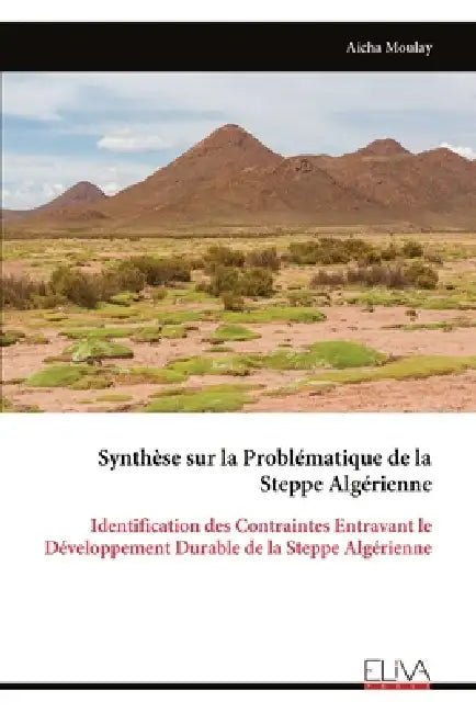 Synthèse sur la Problématique de la Steppe Algérienne: Identification des Contraintes Entravant le Développement Durable de la Steppe Algérienne by Aicha Moulay