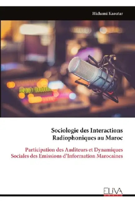 Sociologie des Interactions Radiophoniques au Maroc: Participation des Auditeurs et Dynamiques Sociales des Emissions d'Information Marocaines by Hichami Kaoutar