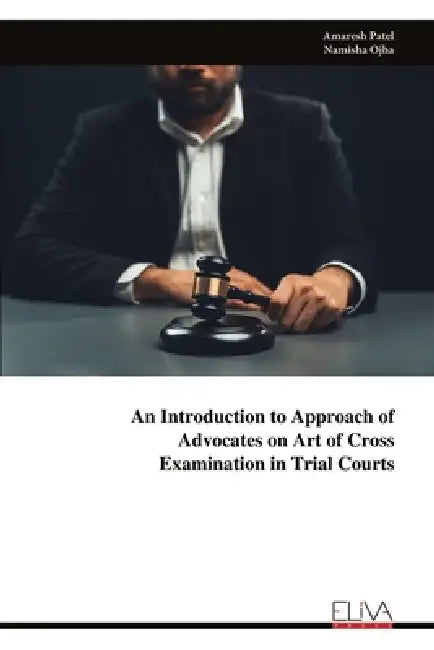 An Introduction to Approach of Advocates on Art of Cross Examination in Trial Courts by Amaresh Patel