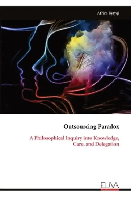 Outsourcing Paradox: A Philosophical Inquiry into Knowledge, Care, and Delegation by Afrim Bytyqi
