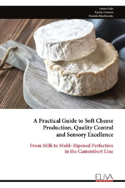 A Practical Guide to Soft Cheese Production, Quality Control and Sensory Excellence: From Milk to Mold-Ripened Perfection in the Camembert Line by Iméne Lafri