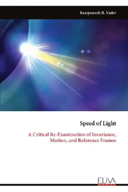 Speed of Light: A Critical Re-Examination of Invariance, Motion, and Reference Frames by Rampravesh R. Yadav