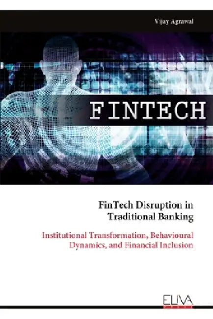FinTech Disruption in Traditional Banking: Institutional Transformation, Behavioural Dynamics, and Financial Inclusion by Vijay Agrawal