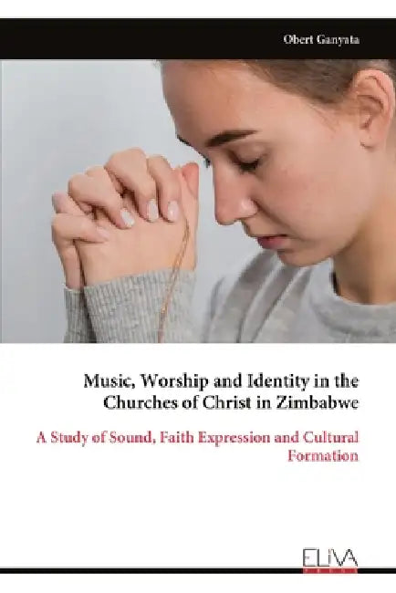 Music, Worship and Identity in the Churches of Christ in Zimbabwe: A Study of Sound, Faith Expression and Cultural Formation by Obert Ganyata